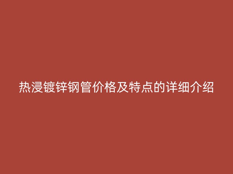 熱浸鍍鋅鋼管價格及特點的詳細(xì)介紹