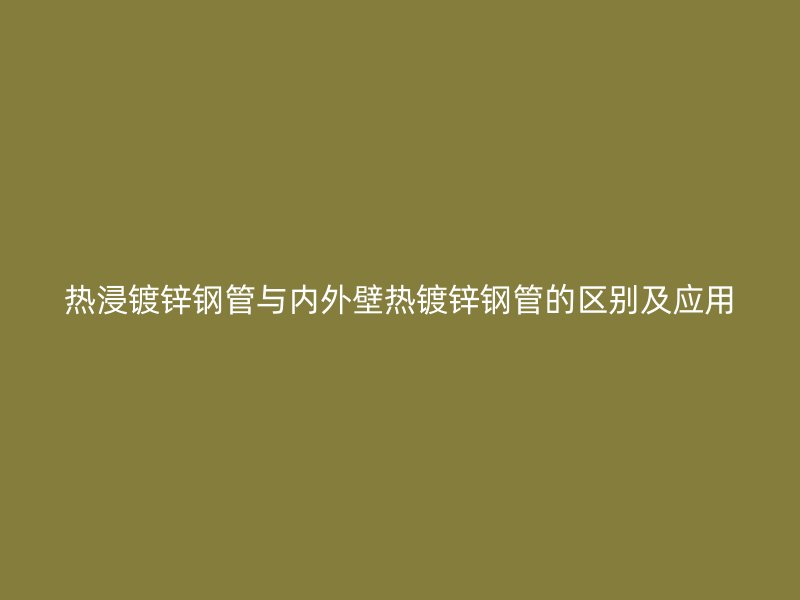 熱浸鍍鋅鋼管與內(nèi)外壁熱鍍鋅鋼管的區(qū)別及應(yīng)用