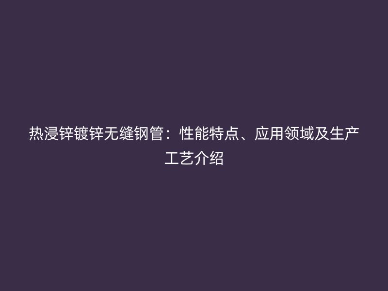 熱浸鋅鍍鋅無縫鋼管：性能特點、應用領域及生產(chǎn)工藝介紹