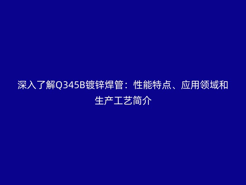深入了解Q345B鍍鋅焊管：性能特點(diǎn)、應(yīng)用領(lǐng)域和生產(chǎn)工藝簡(jiǎn)介