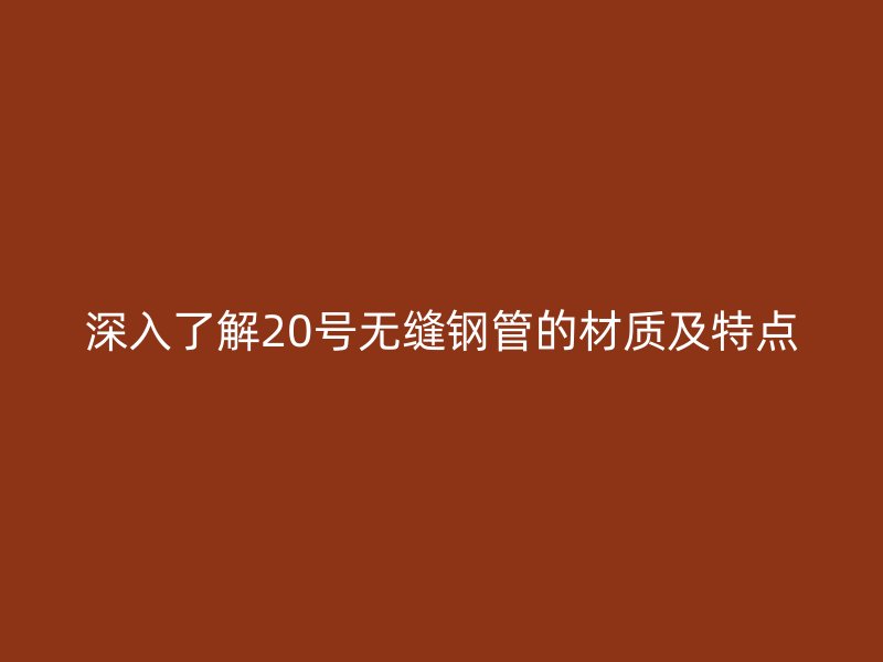 深入了解20號(hào)無縫鋼管的材質(zhì)及特點(diǎn)