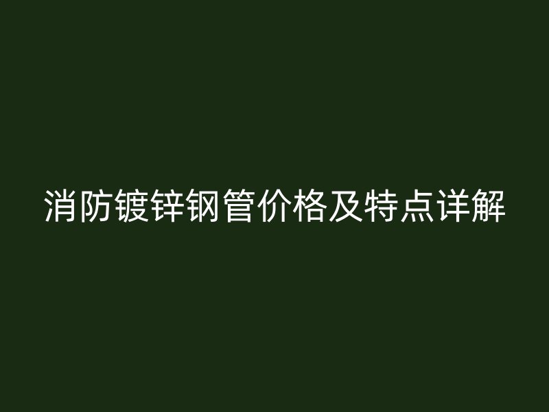 消防鍍鋅鋼管價格及特點(diǎn)詳解