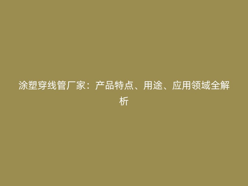 涂塑穿線管廠家：產(chǎn)品特點(diǎn)、用途、應(yīng)用領(lǐng)域全解析
