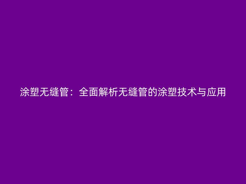 涂塑無(wú)縫管：全面解析無(wú)縫管的涂塑技術(shù)與應(yīng)用