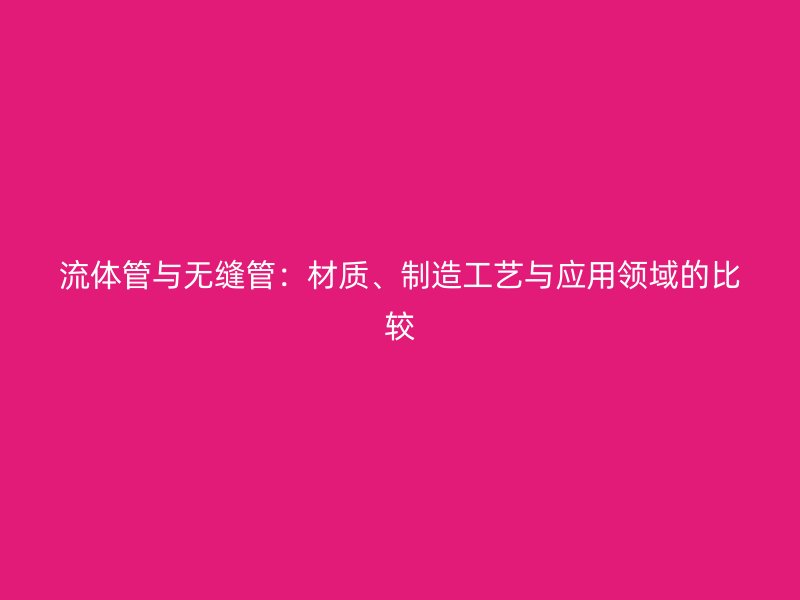 流體管與無縫管：材質(zhì)、制造工藝與應(yīng)用領(lǐng)域的比較