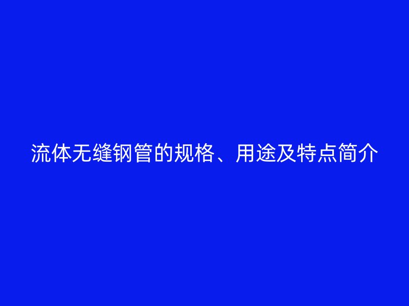 流體無(wú)縫鋼管的規(guī)格、用途及特點(diǎn)簡(jiǎn)介