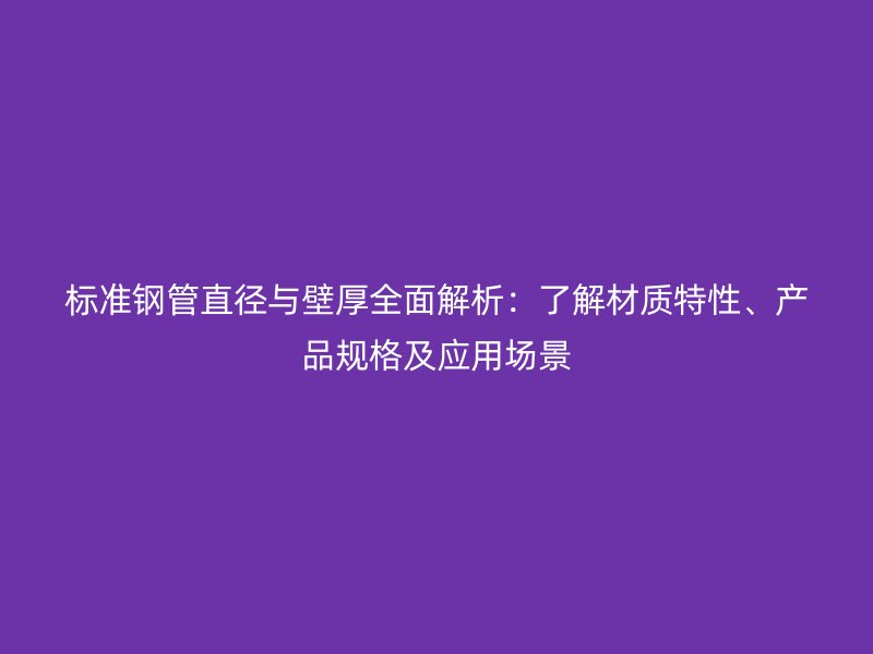 標(biāo)準(zhǔn)鋼管直徑與壁厚全面解析：了解材質(zhì)特性、產(chǎn)品規(guī)格及應(yīng)用場(chǎng)景