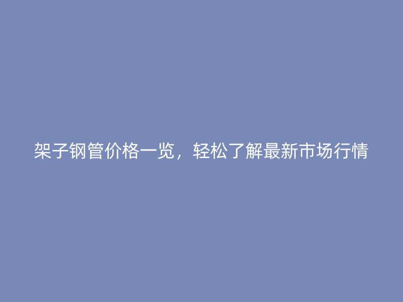 架子鋼管價格一覽，輕松了解最新市場行情