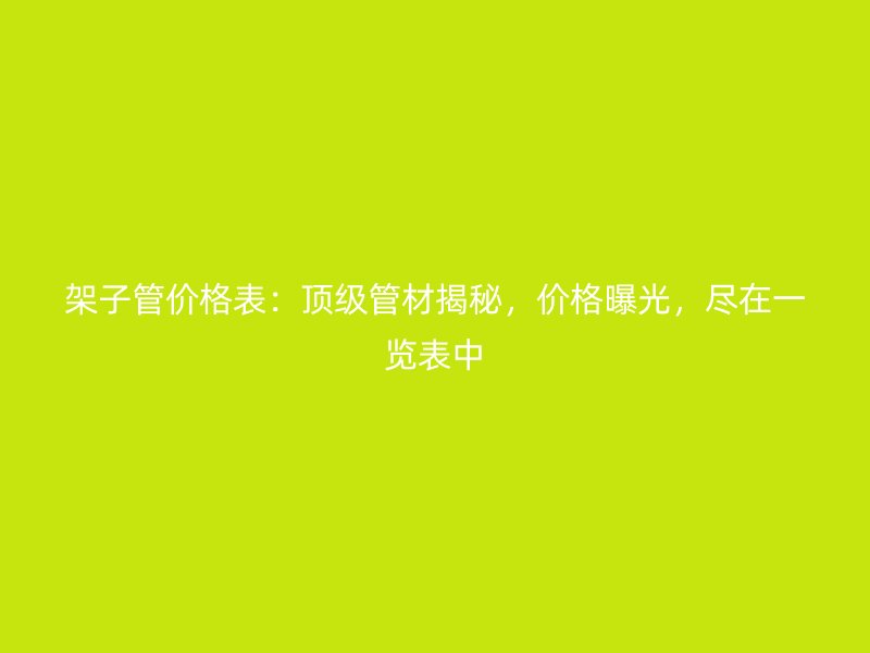 架子管價格表：頂級管材揭秘，價格曝光，盡在一覽表中