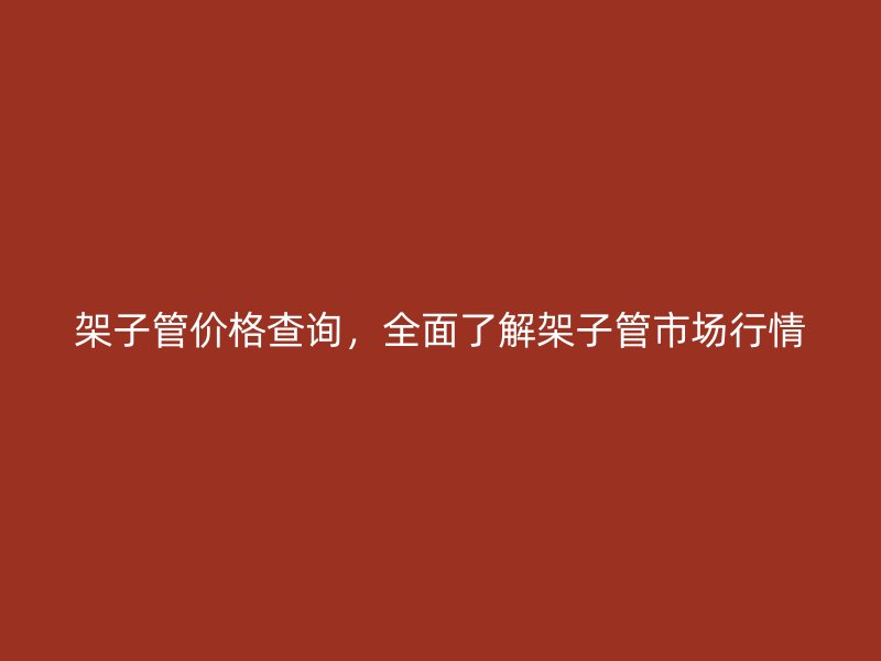 架子管價(jià)格查詢，全面了解架子管市場行情