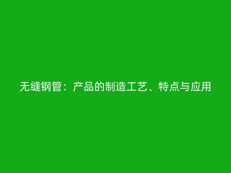 無縫鋼管：產(chǎn)品的制造工藝、特點與應用