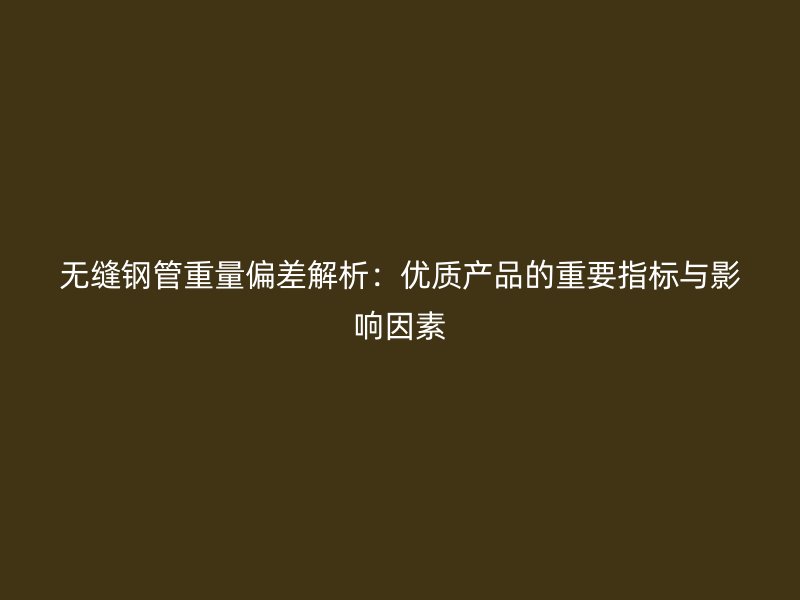 無縫鋼管重量偏差解析：優(yōu)質(zhì)產(chǎn)品的重要指標(biāo)與影響因素