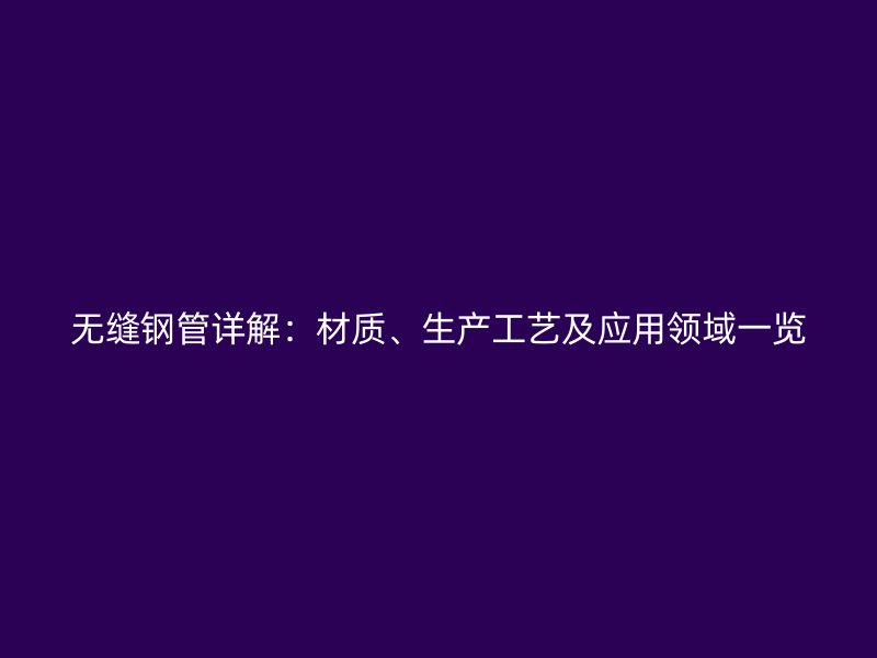無縫鋼管詳解：材質(zhì)、生產(chǎn)工藝及應(yīng)用領(lǐng)域一覽