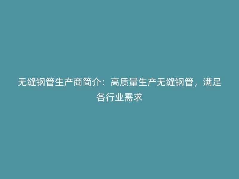 無縫鋼管生產(chǎn)商簡(jiǎn)介：高質(zhì)量生產(chǎn)無縫鋼管，滿足各行業(yè)需求