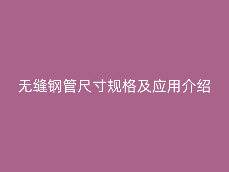 無縫鋼管尺寸規(guī)格及應用介紹