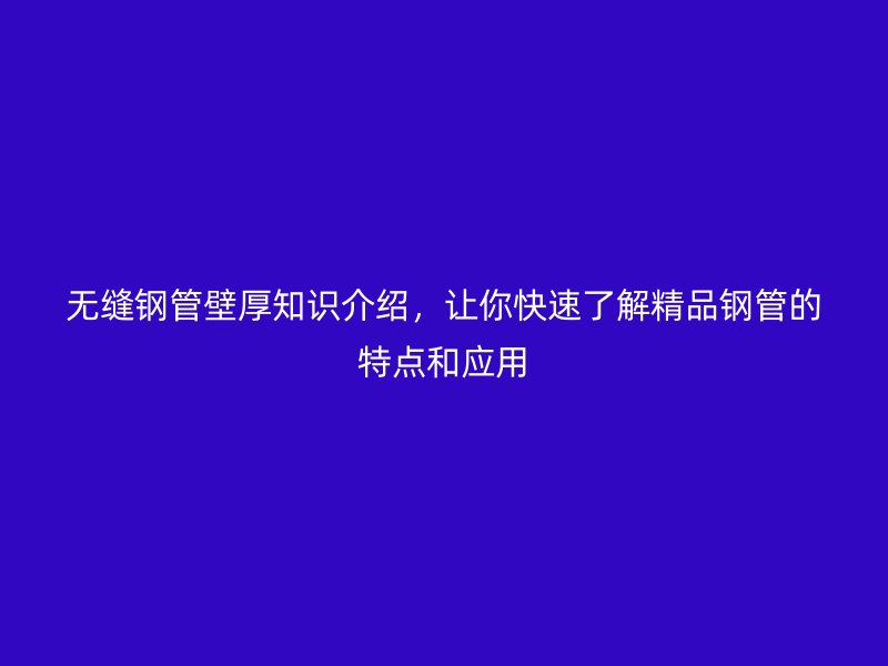 無縫鋼管壁厚知識介紹，讓你快速了解精品鋼管的特點和應(yīng)用
