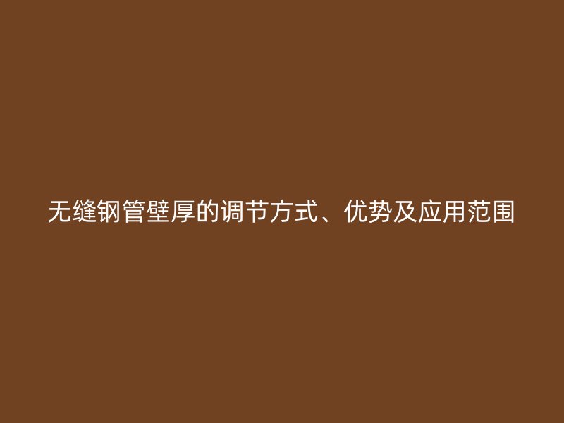 無(wú)縫鋼管壁厚的調(diào)節(jié)方式、優(yōu)勢(shì)及應(yīng)用范圍