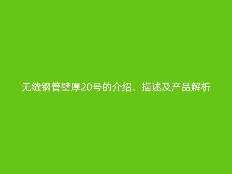 無縫鋼管壁厚20號的介紹、描述及產(chǎn)品解析