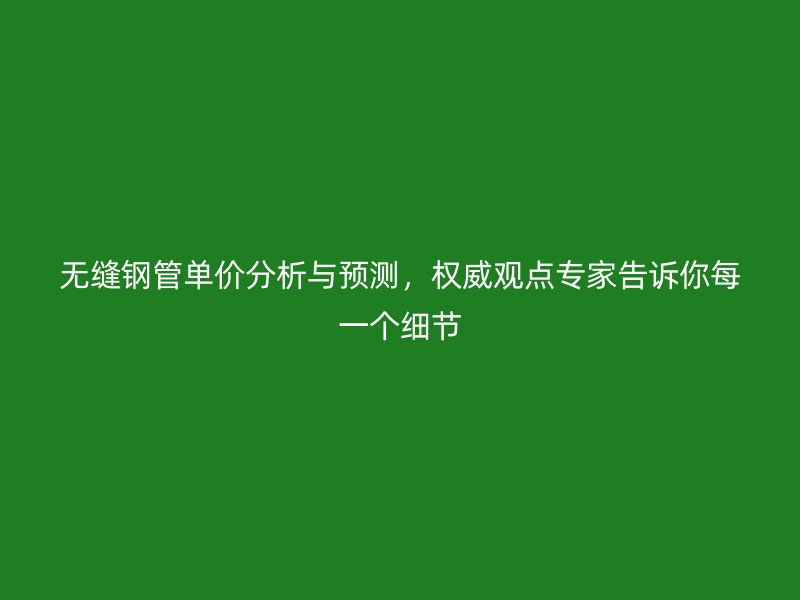 無縫鋼管單價分析與預測，權(quán)威觀點專家告訴你每一個細節(jié)