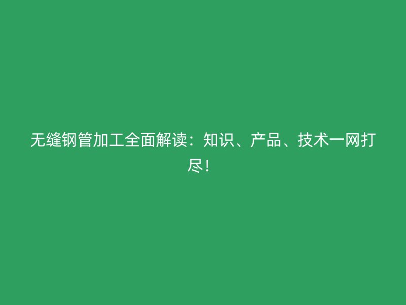 無縫鋼管加工全面解讀：知識、產(chǎn)品、技術(shù)一網(wǎng)打盡！