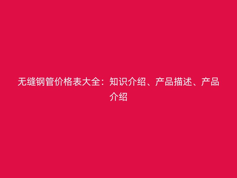 無縫鋼管價(jià)格表大全：知識(shí)介紹、產(chǎn)品描述、產(chǎn)品介紹