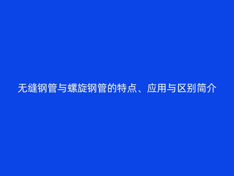 無(wú)縫鋼管與螺旋鋼管的特點(diǎn)、應(yīng)用與區(qū)別簡(jiǎn)介