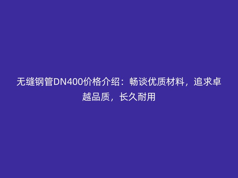 無(wú)縫鋼管DN400價(jià)格介紹:暢談優(yōu)質(zhì)材料,追求卓越品質(zhì),長(zhǎng)久耐用