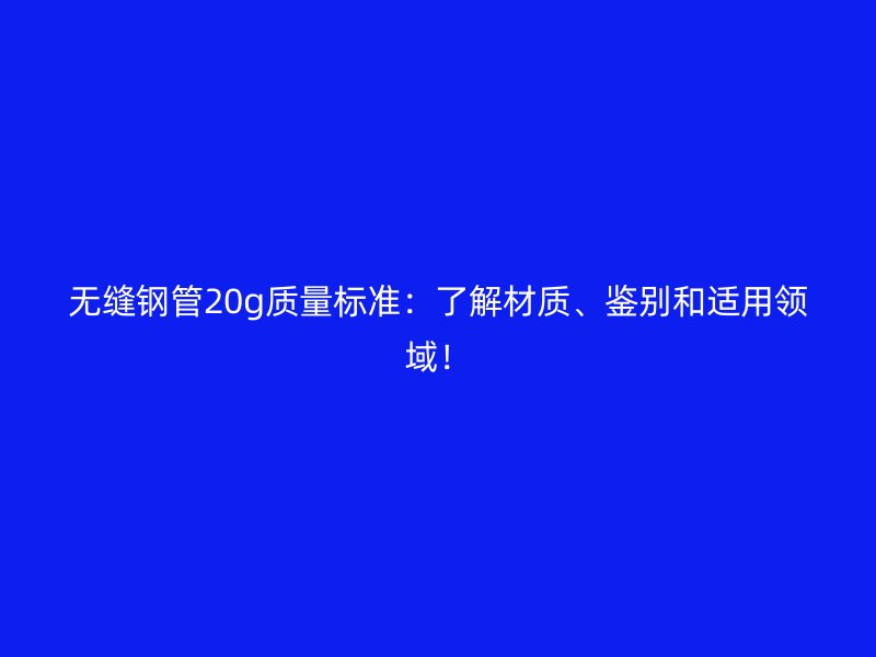 無(wú)縫鋼管20g質(zhì)量標(biāo)準(zhǔn)：了解材質(zhì)、鑒別和適用領(lǐng)域！
