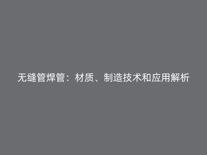 無縫管焊管：材質(zhì)、制造技術和應用解析