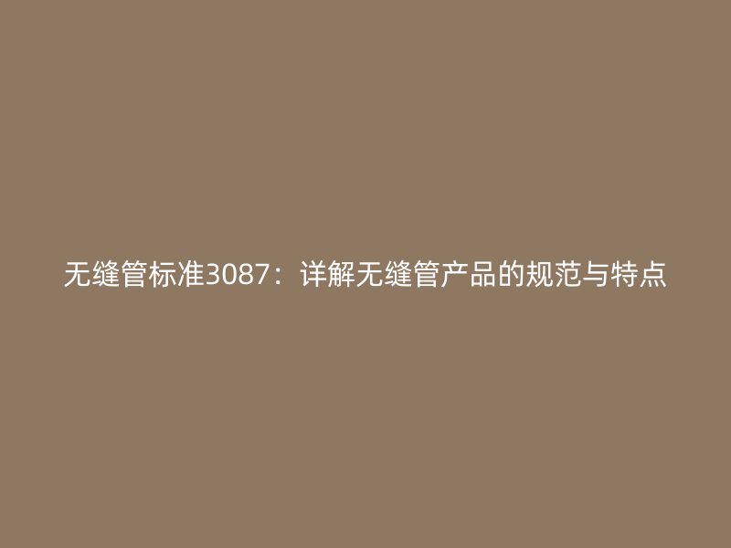 無縫管標(biāo)準(zhǔn)3087：詳解無縫管產(chǎn)品的規(guī)范與特點(diǎn)
