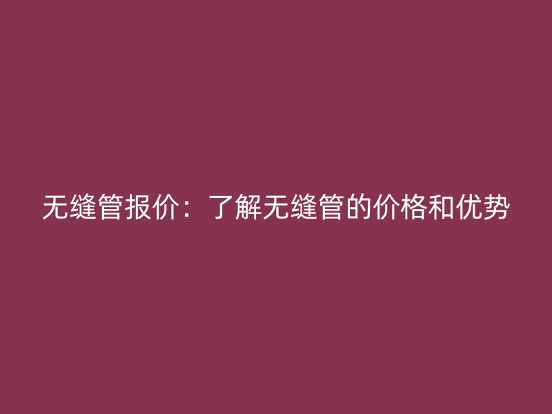 無縫管報價:了解無縫管的價格和優(yōu)勢