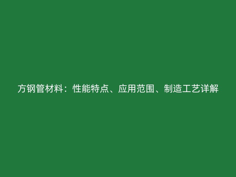 方鋼管材料：性能特點(diǎn)、應(yīng)用范圍、制造工藝詳解