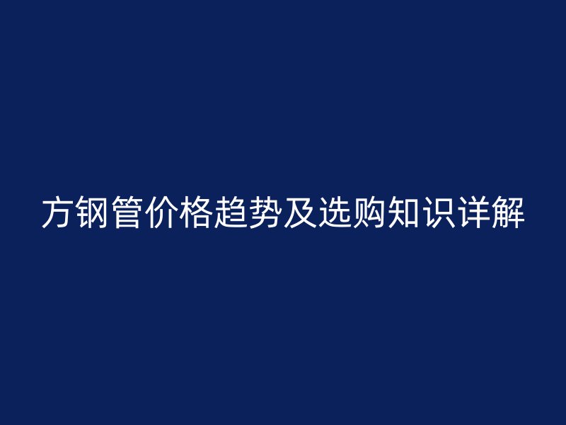 方鋼管價(jià)格趨勢及選購知識(shí)詳解