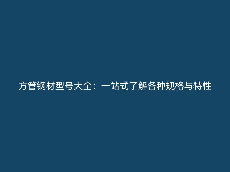 方管鋼材型號(hào)大全:一站式了解各種規(guī)格與特性