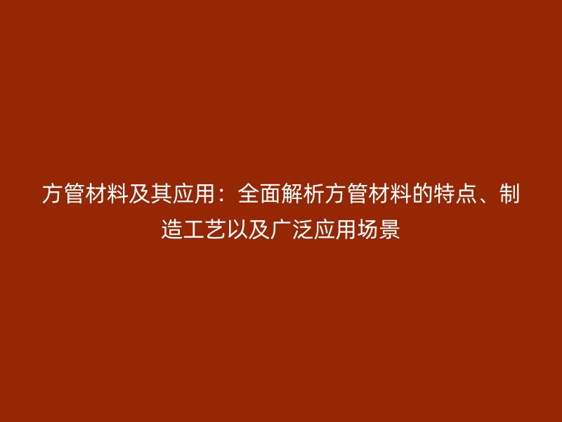 方管材料及其應(yīng)用：全面解析方管材料的特點(diǎn)、制造工藝以及廣泛應(yīng)用場景