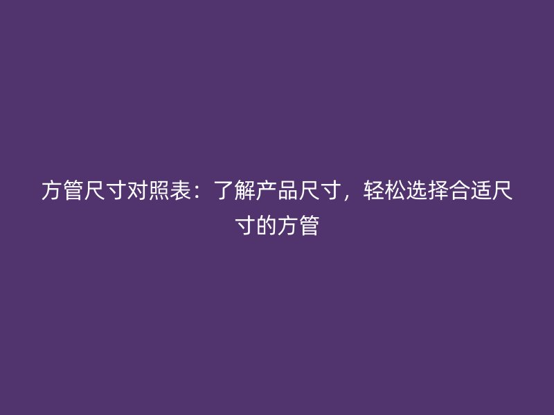 方管尺寸對照表：了解產(chǎn)品尺寸，輕松選擇合適尺寸的方管