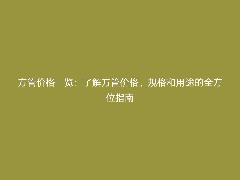 方管價(jià)格一覽：了解方管價(jià)格、規(guī)格和用途的全方位指南