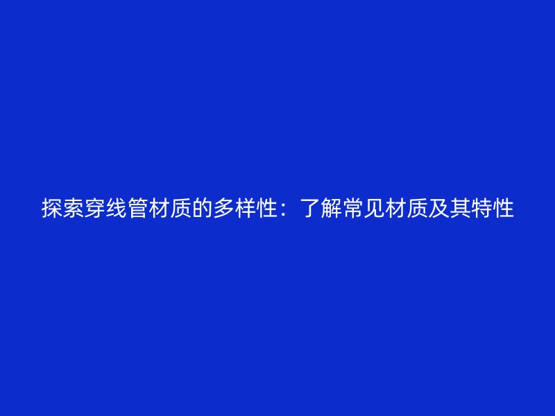 探索穿線管材質(zhì)的多樣性：了解常見(jiàn)材質(zhì)及其特性