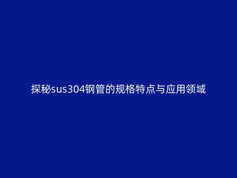 探秘sus304鋼管的規(guī)格特點與應(yīng)用領(lǐng)域