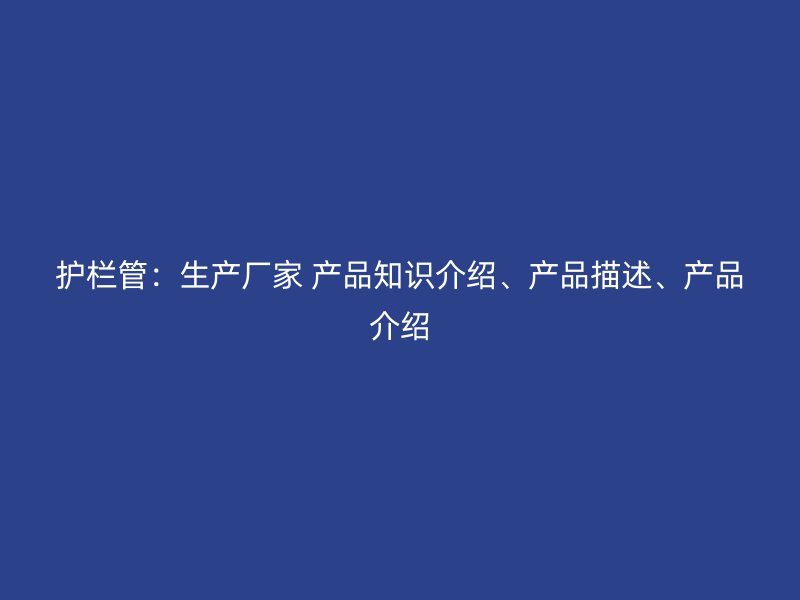 護(hù)欄管：生產(chǎn)廠家 產(chǎn)品知識(shí)介紹、產(chǎn)品描述、產(chǎn)品介紹