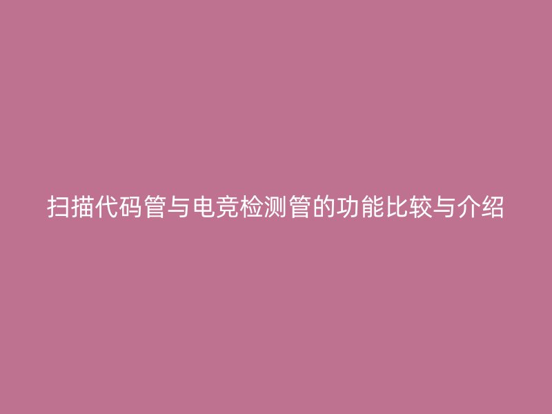掃描代碼管與電競(jìng)檢測(cè)管的功能比較與介紹