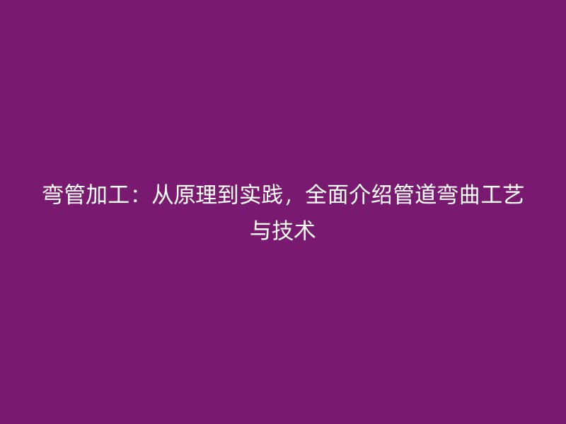 彎管加工：從原理到實踐，全面介紹管道彎曲工藝與技術(shù)