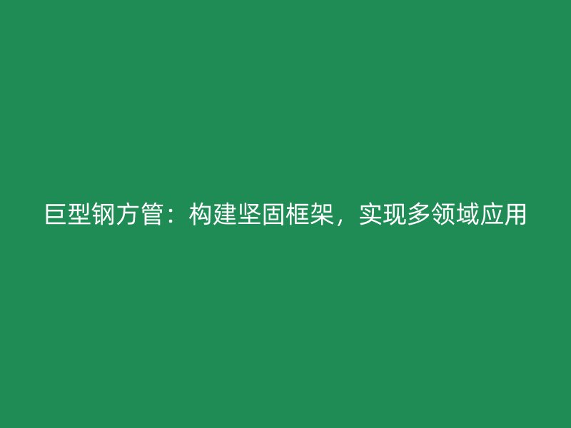 巨型鋼方管：構(gòu)建堅(jiān)固框架，實(shí)現(xiàn)多領(lǐng)域應(yīng)用