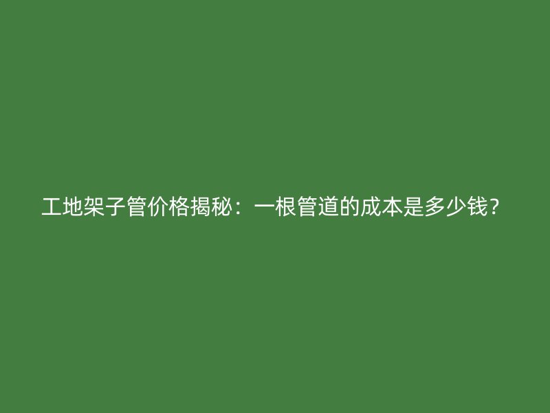 工地架子管價格揭秘：一根管道的成本是多少錢？