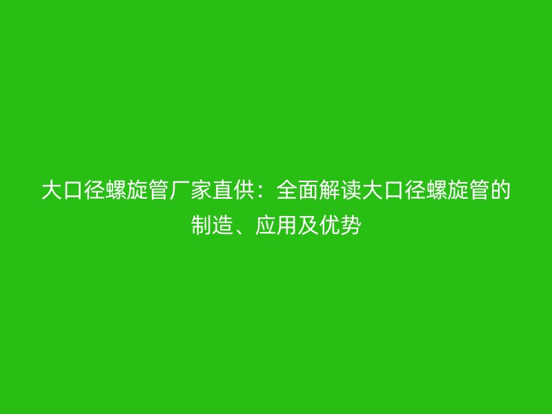 大口徑螺旋管廠家直供：全面解讀大口徑螺旋管的制造、應(yīng)用及優(yōu)勢