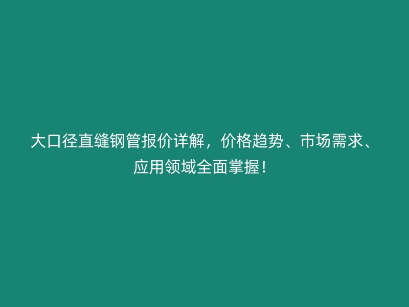 大口徑直縫鋼管報(bào)價(jià)詳解，價(jià)格趨勢(shì)、市場(chǎng)需求、應(yīng)用領(lǐng)域全面掌握！