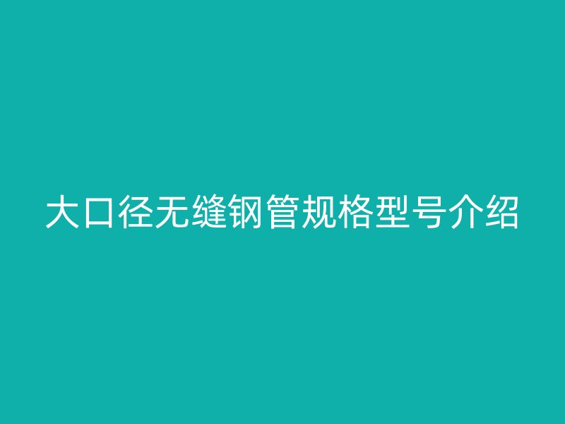 大口徑無(wú)縫鋼管規(guī)格型號(hào)介紹