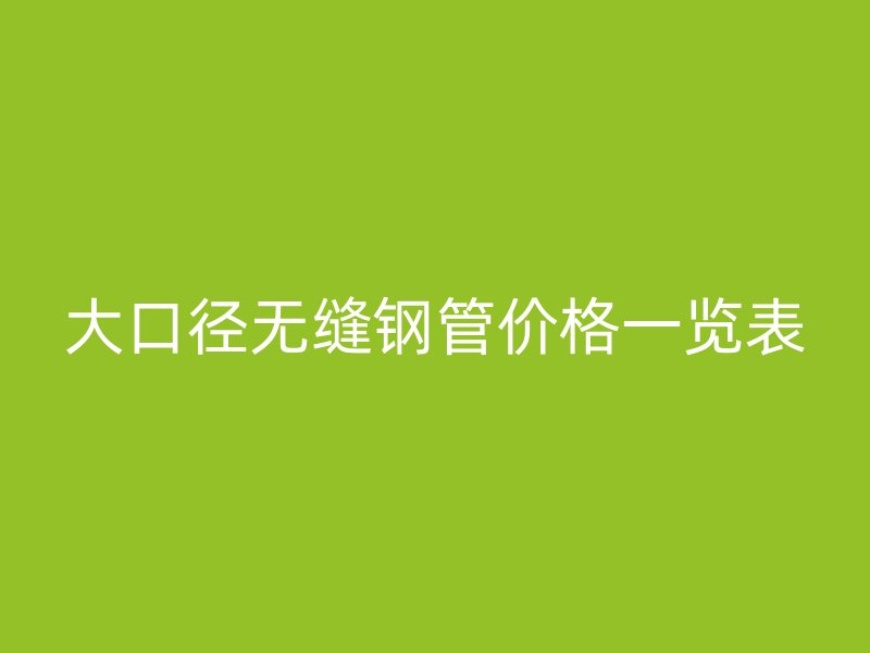 大口徑無(wú)縫鋼管價(jià)格一覽表