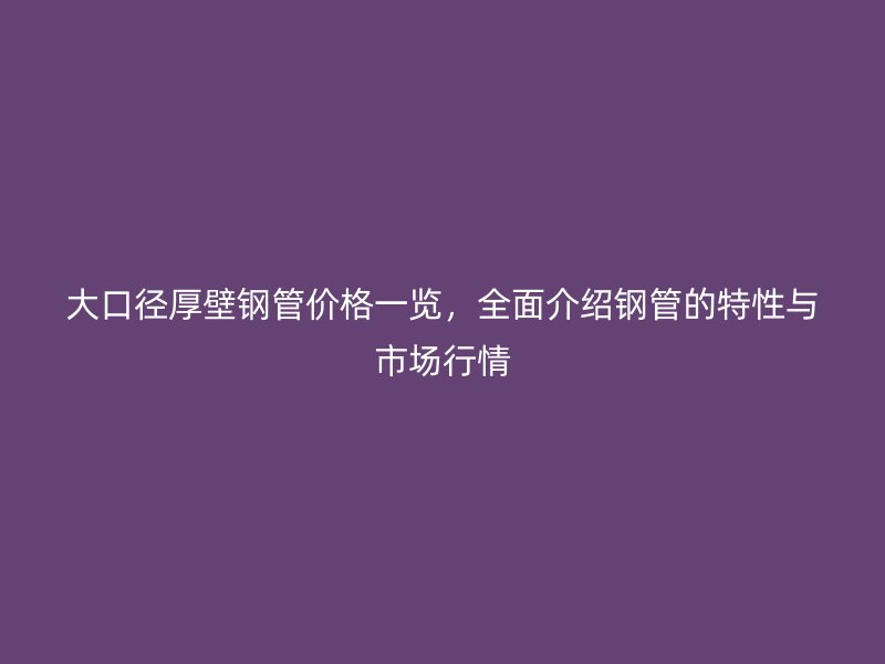 大口徑厚壁鋼管價(jià)格一覽，全面介紹鋼管的特性與市場行情