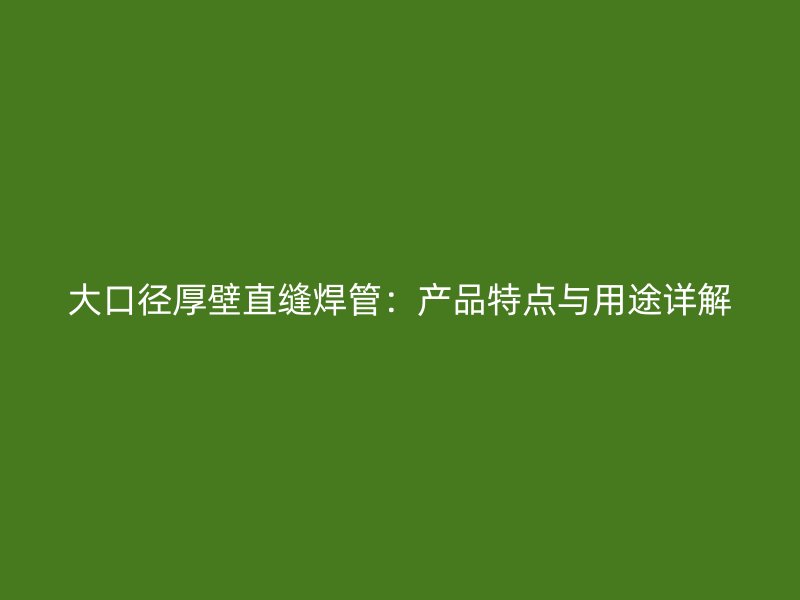 大口徑厚壁直縫焊管：產(chǎn)品特點(diǎn)與用途詳解